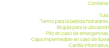 Contiene: -Tula. -Termo para la bebida hidratante. -Brújula para la ubicación -Pito en caso de emergencias. -Capa impermeable en caso de lluvia -Cartilla informativa.