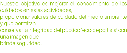 Nuestro objetivo es mejorar el conocimiento de los cuidados en estas actividades, proporcionar valores de cuidado del medio ambiente y que permitan conservar la integridad del público ‘eco-deportista’ con una imágen que brinda seguridad. 